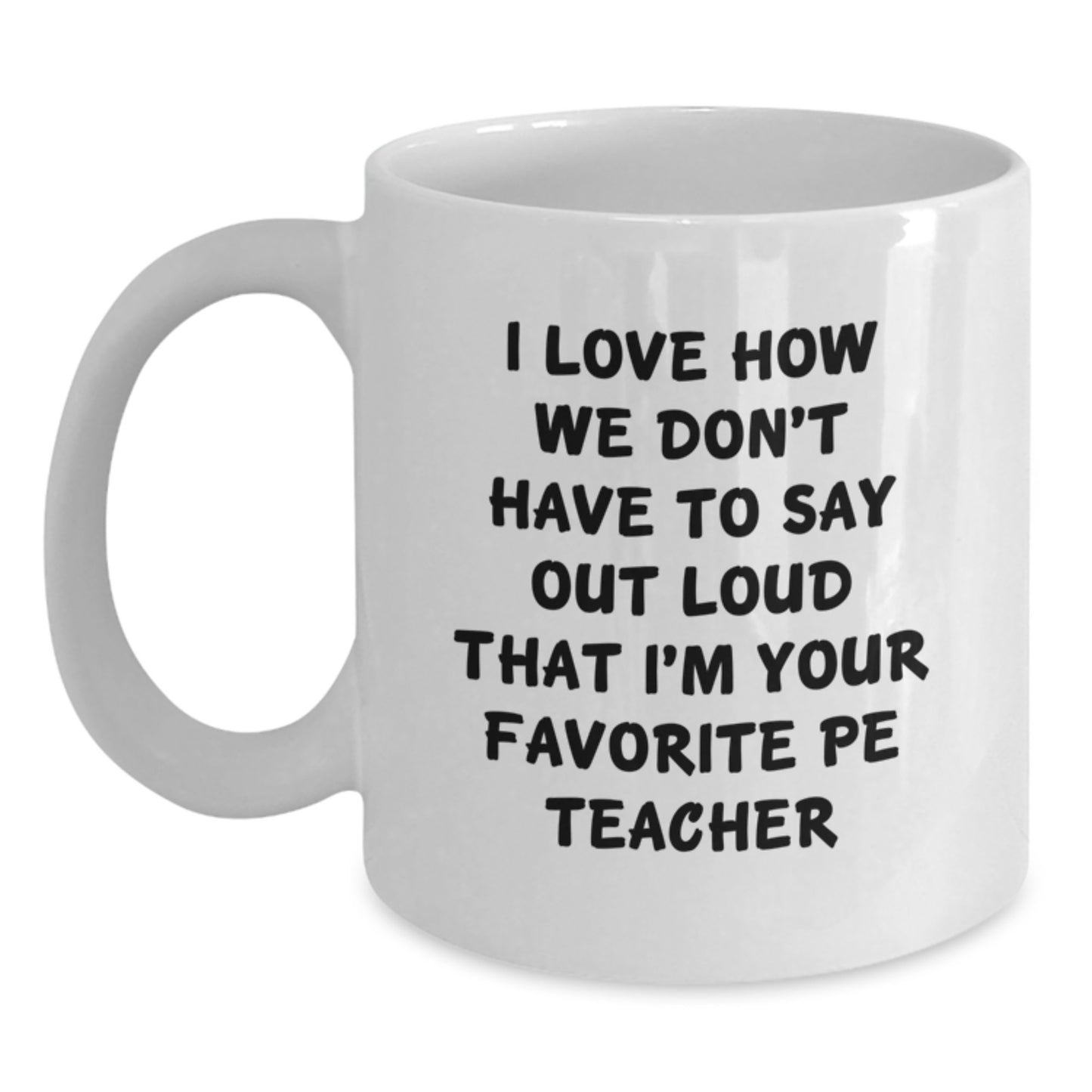 Funny PE Teacher Gifts from Friends - White Coffee Mug, 'I Love How We Don't Have To Say Out Loud That I'm Your Favorite PE Teacher' Birthday Unique Gifts for PE Teacher - Main