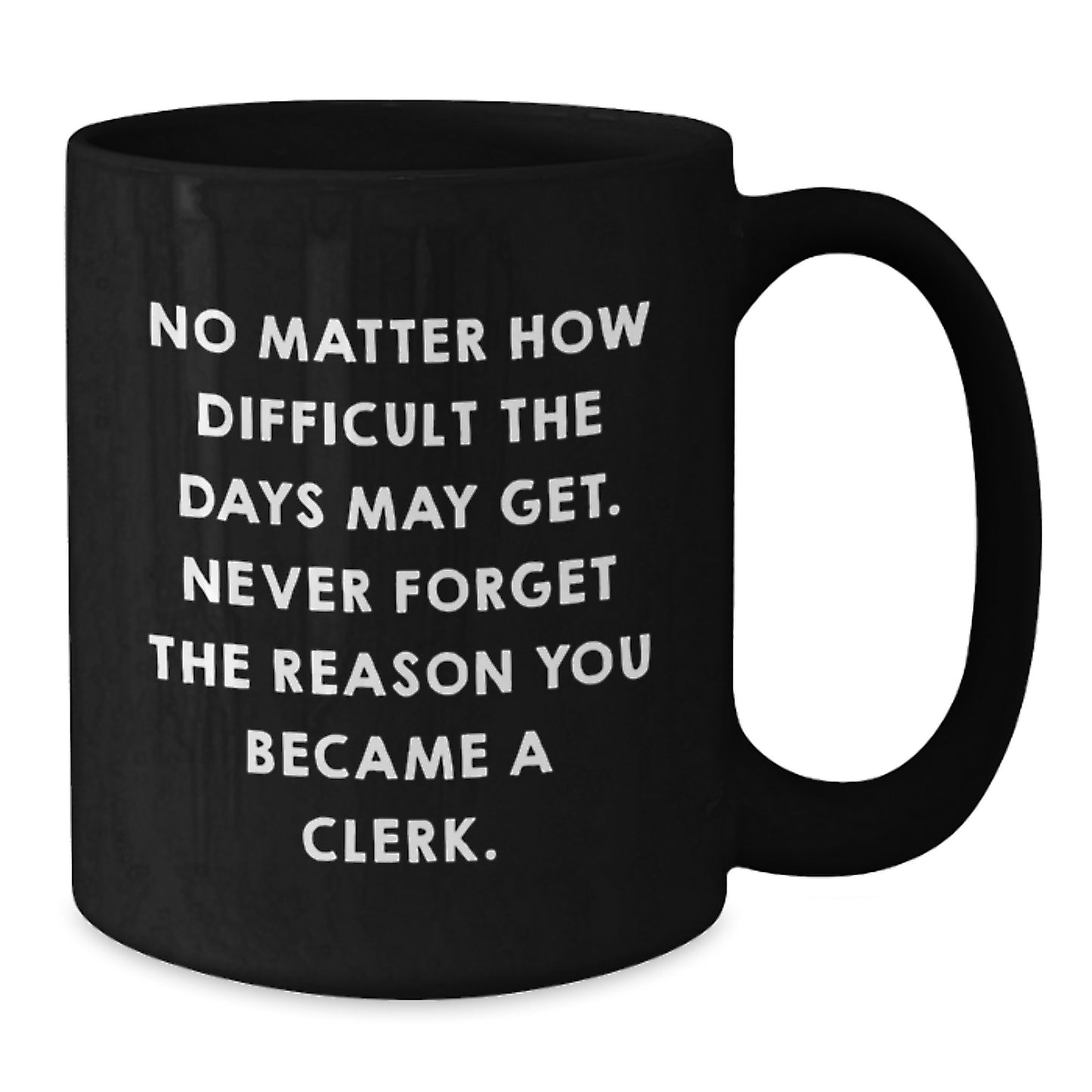 Funny Clerk Quotes Gifts from Friends - Inspirational Black Coffee Mug for Clerk on Birthday, No Matter How Difficult The Days May Get. Never Forget The Reason You Became A Clerk. - Additional