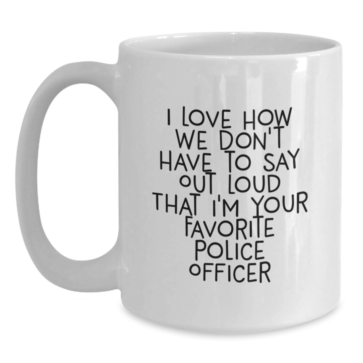 Funny Police Officer Gifts from Friends - 'I Love How We Don't Have To Say Out Loud That I'm Your Favorite Police Officer' on White Coffee Mug for Graduation - Main