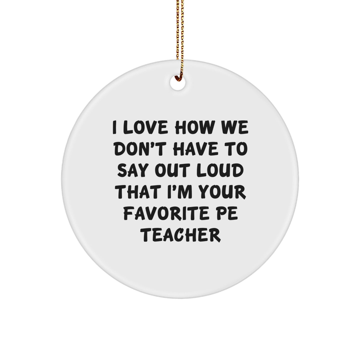 Funny PE Teacher Gifts from Family for Christmas - 'I Love How We Don't Have To Say Out Loud That I'm Your Favorite PE Teacher' Circle Ornament - Image 1