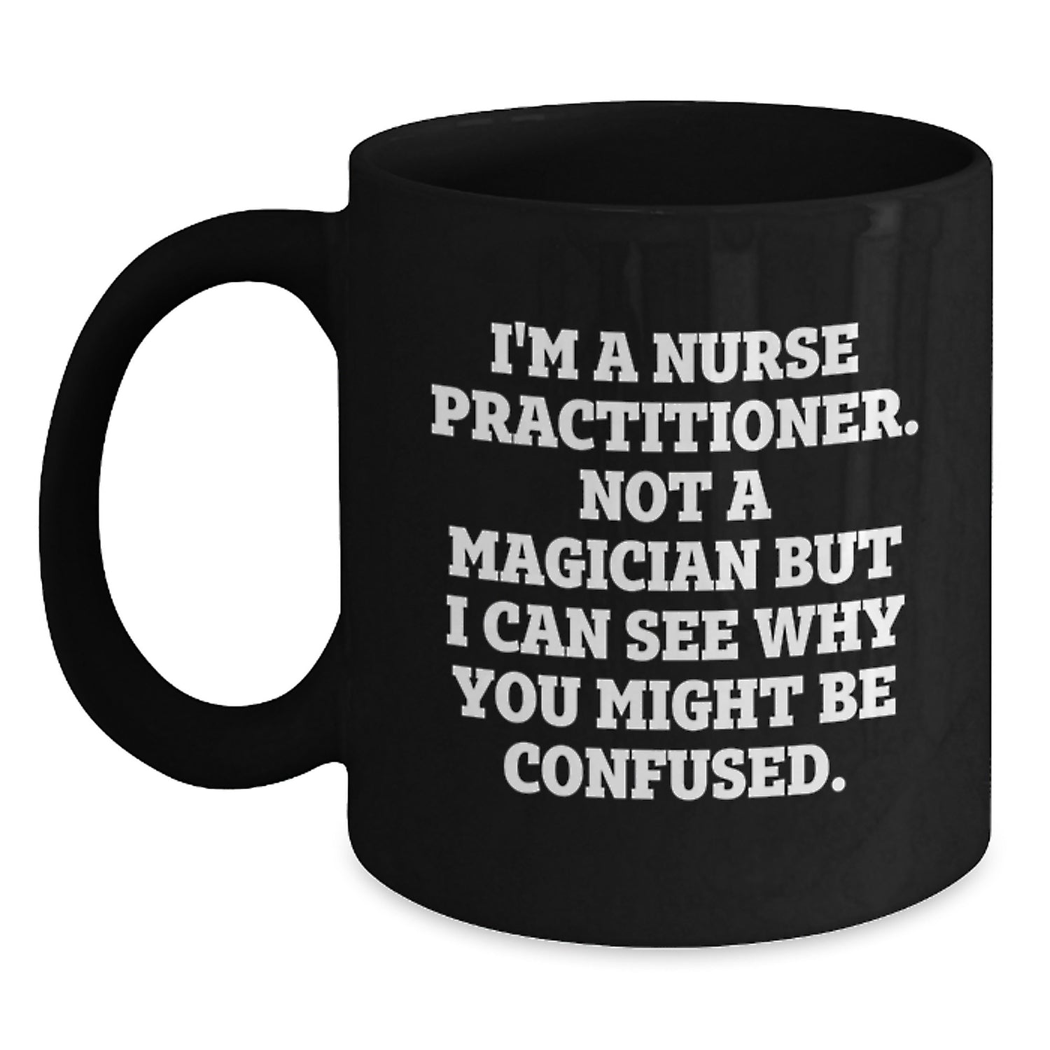 Nurse Practitioner Humor Gifts from Friends for Birthday Unique Gifts, I'm A Nurse Practitioner. Not A Magician But I Can See Why You Might Be Confused. Black Coffee Mug - Main