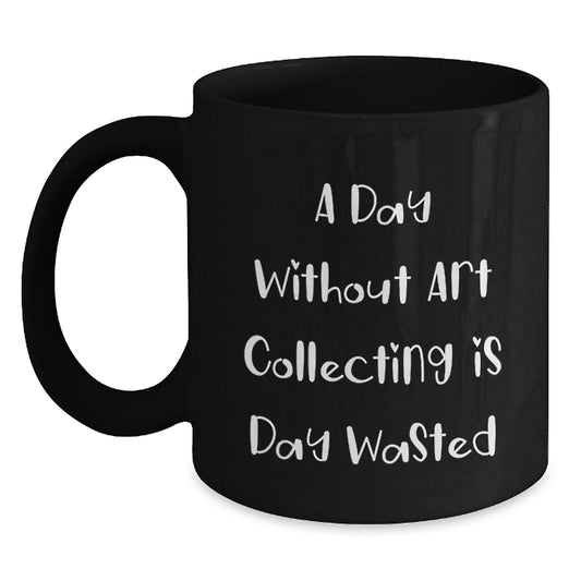 Funny Art Collecting Gifts for Birthday, 'A Day Without Art Collecting Is Day Wasted' Quote on Black Coffee Mug, Gifts from Friends for Art Collecting Enthusiasts, Gifts for Art Collecting Men - Main