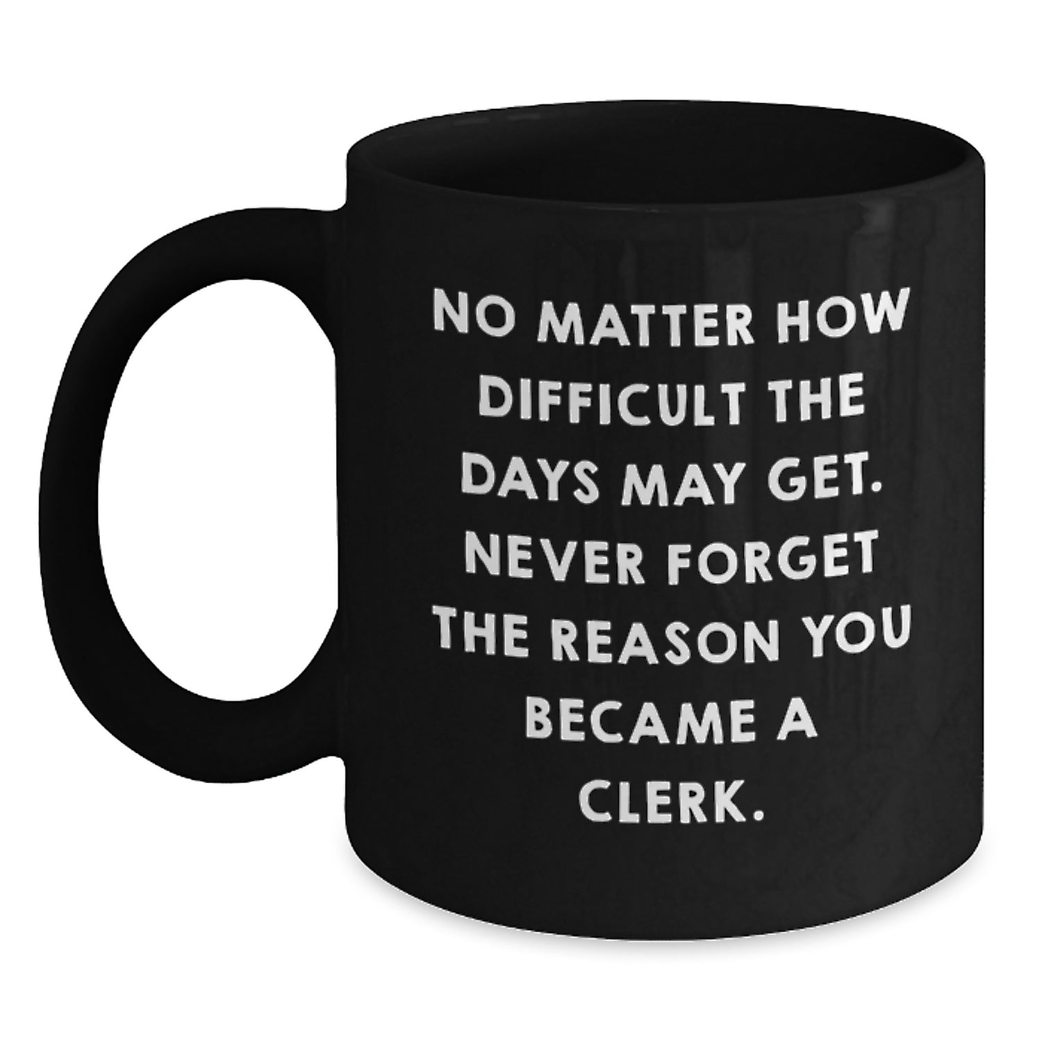 Funny Clerk Quotes Gifts from Friends - Inspirational Black Coffee Mug for Clerk on Birthday, No Matter How Difficult The Days May Get. Never Forget The Reason You Became A Clerk. - Main