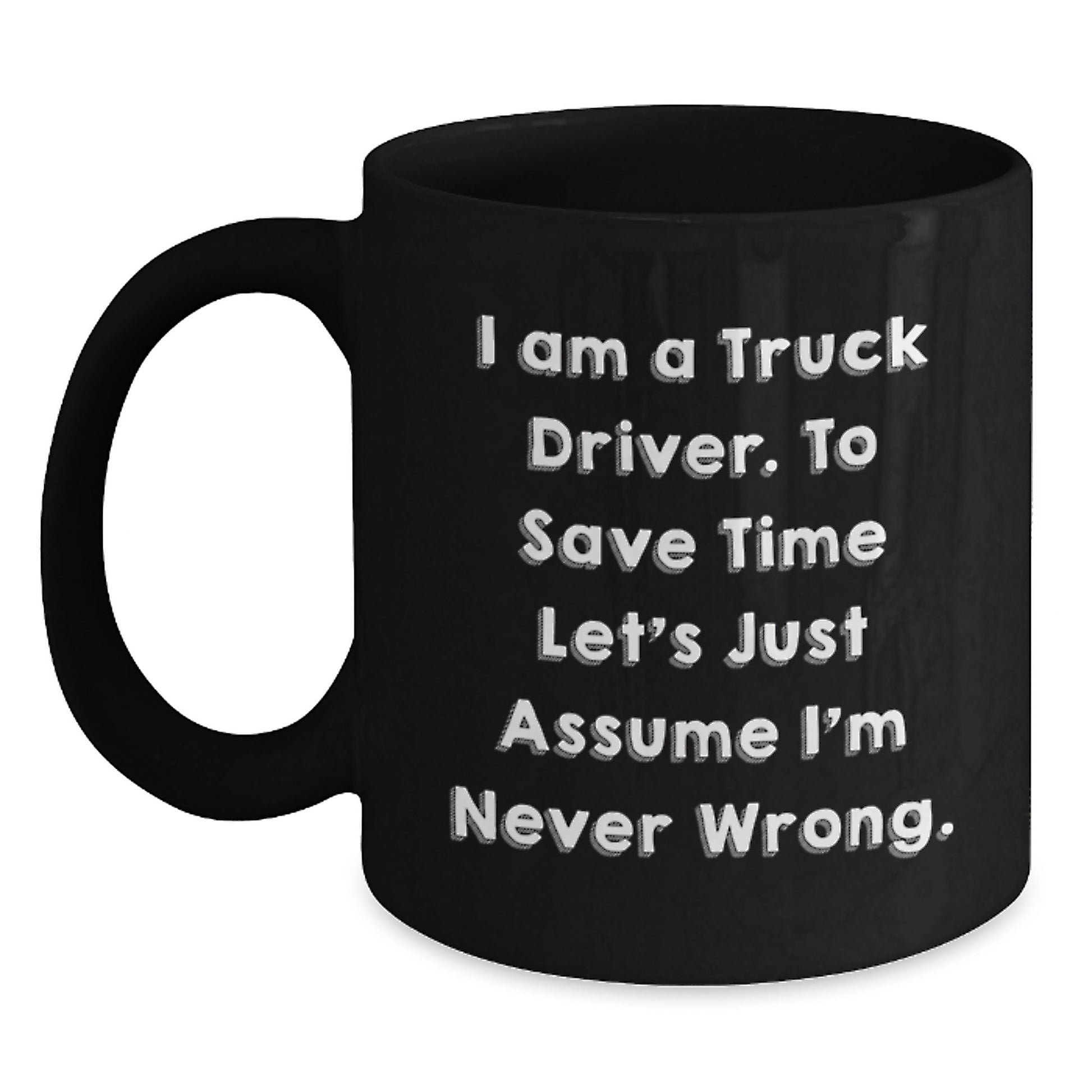 Funny Truck Driver Gifts from Friends - 'I Am A Truck Driver. To Save Time Let's Just Assume I'm Never Wrong.' Black Coffee Mug for Birthday - Main