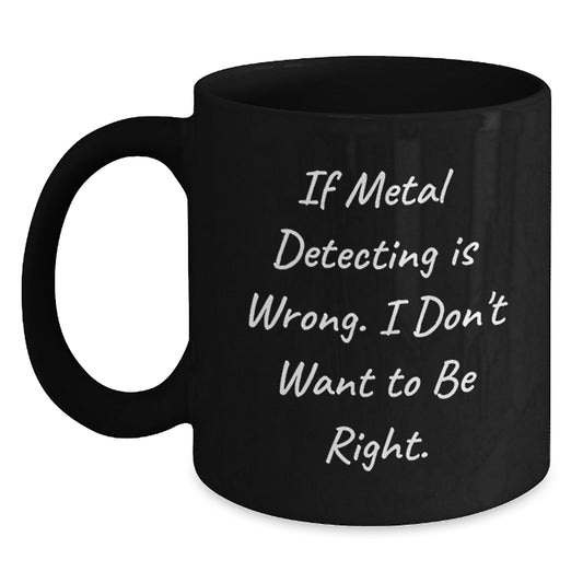 Metal Detecting Enthusiasts Gifts from Friends for Graduation Unique Finds, If Metal Detecting Is Wrong I Don't Want To Be Right Black Coffee Mug - Main