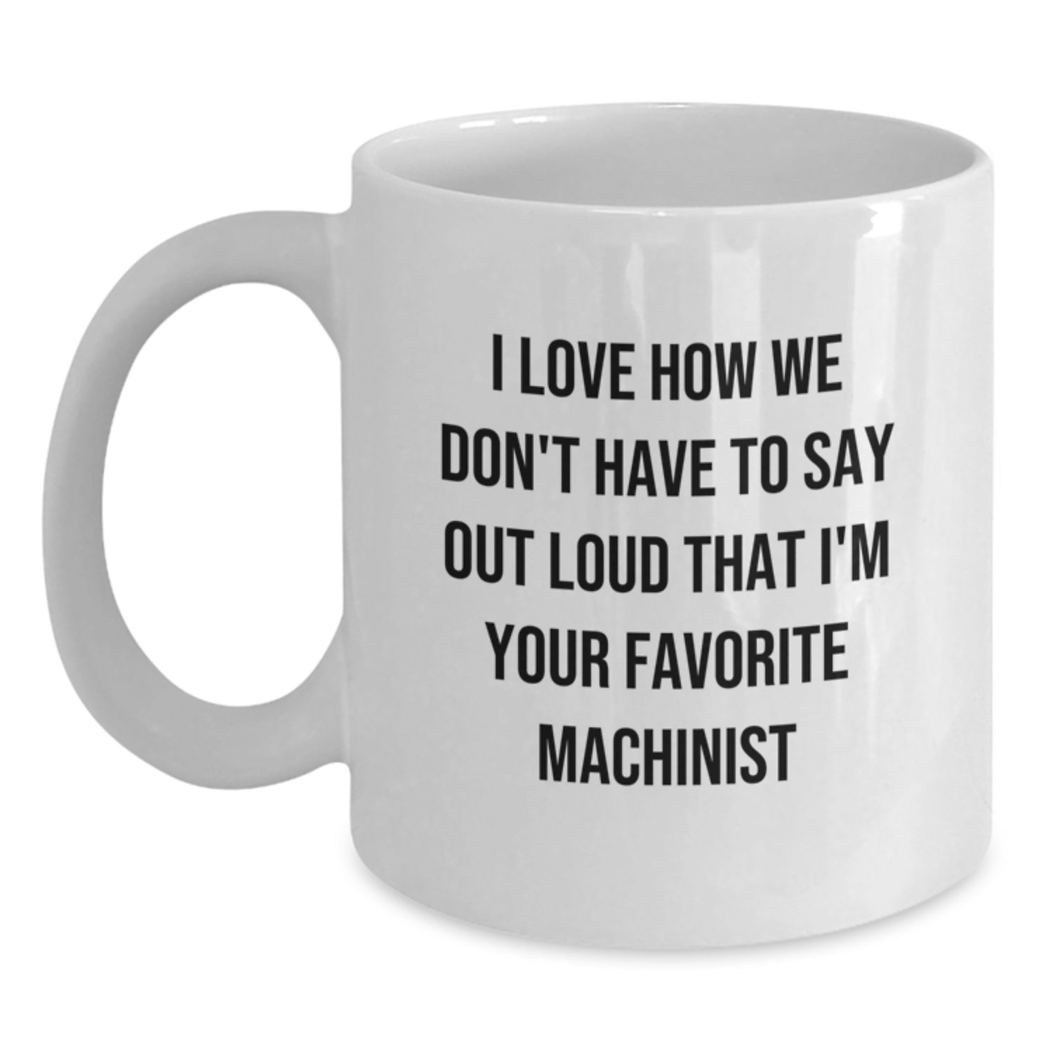 Funny Machinist Gifts, I Love How We Don't Have To Say, Out Loud That I'm Your Favorite Machinist, White Coffee Mug, Graduation Unique Gifts from Friends or Family to Machinist - Main