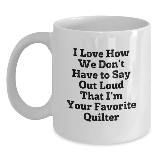 Funny Quilter Gifts - White Coffee Mug for Favorite Quilter, Graduation Unique Gifts from Friends, 'I Love How We Don't Have To Say Out Loud That I'm Your Favorite Quilter' - Main