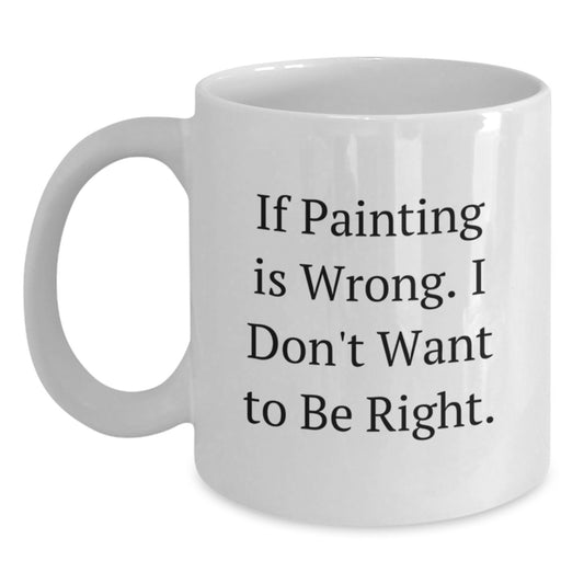 Funny Painting Gifts for Graduation, White Coffee Mug with If Painting Is Wrong. I Don't Want To Be Right., Gifts from Family to Friends or Coworkers - Main