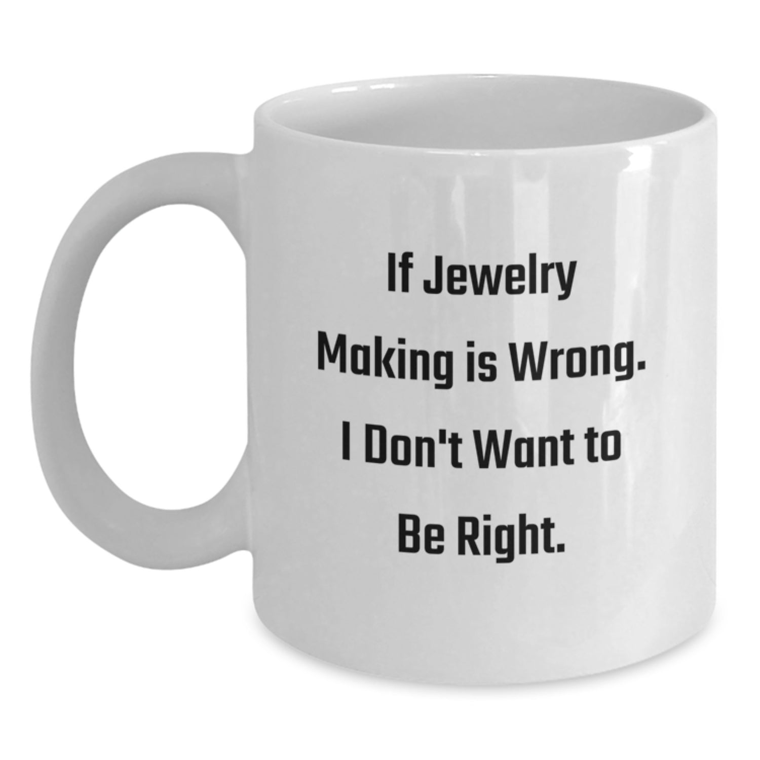 Jewelry Making Inspiration Gifts from Friends for Graduation Unique Funny White Coffee Mug, 'If Jewelry Making Is Wrong. I Don't Want To Be Right.' - Main