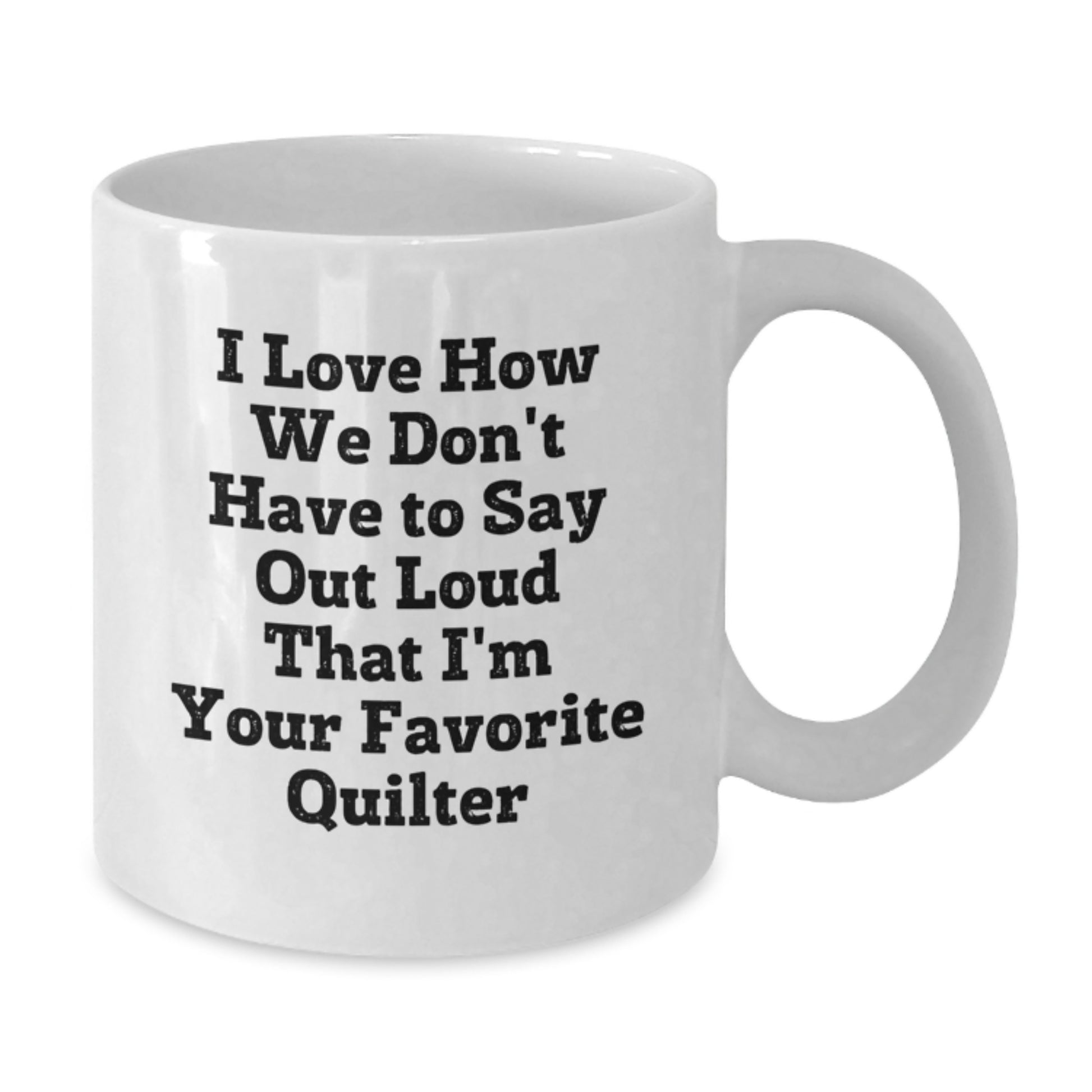 Funny Quilter Gifts - White Coffee Mug for Favorite Quilter, Graduation Unique Gifts from Friends, 'I Love How We Don't Have To Say Out Loud That I'm Your Favorite Quilter' - Additional