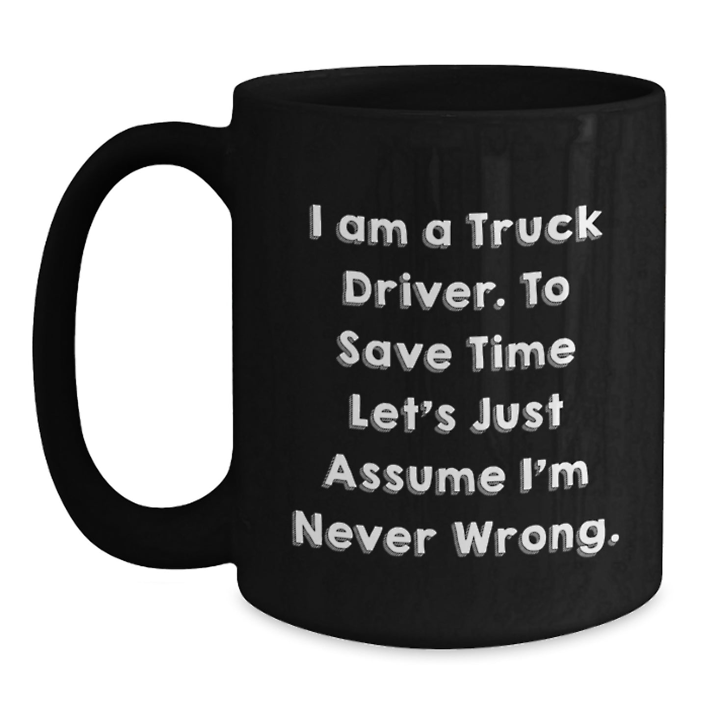 Funny Truck Driver Gifts from Friends - 'I Am A Truck Driver. To Save Time Let's Just Assume I'm Never Wrong.' Black Coffee Mug for Birthday - Main