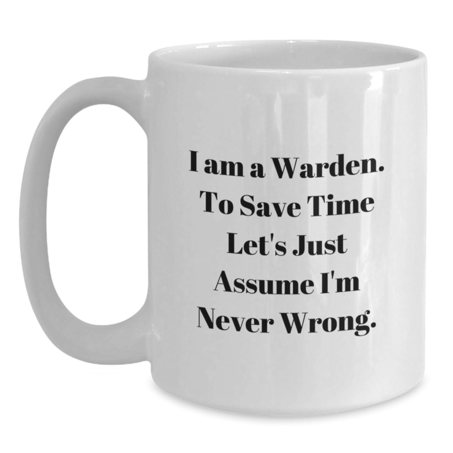 Funny Warden White Coffee Mug Gifts from Men to Warden Friends on Birthday - 'I Am A Warden. To Save Time Let's Just Assume I'm Never Wrong.' - Main