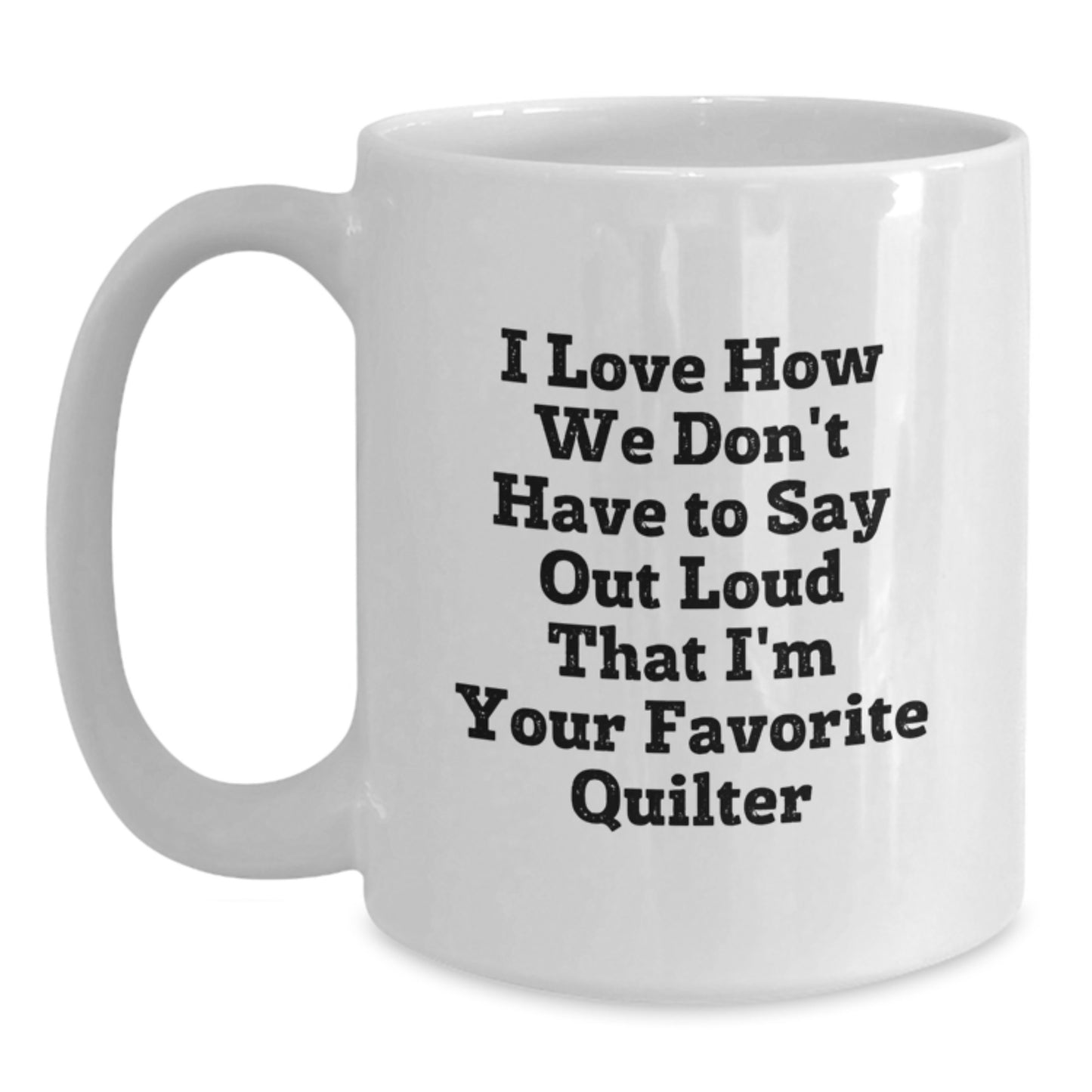 Funny Quilter Gifts - White Coffee Mug for Favorite Quilter, Graduation Unique Gifts from Friends, 'I Love How We Don't Have To Say Out Loud That I'm Your Favorite Quilter' - Main