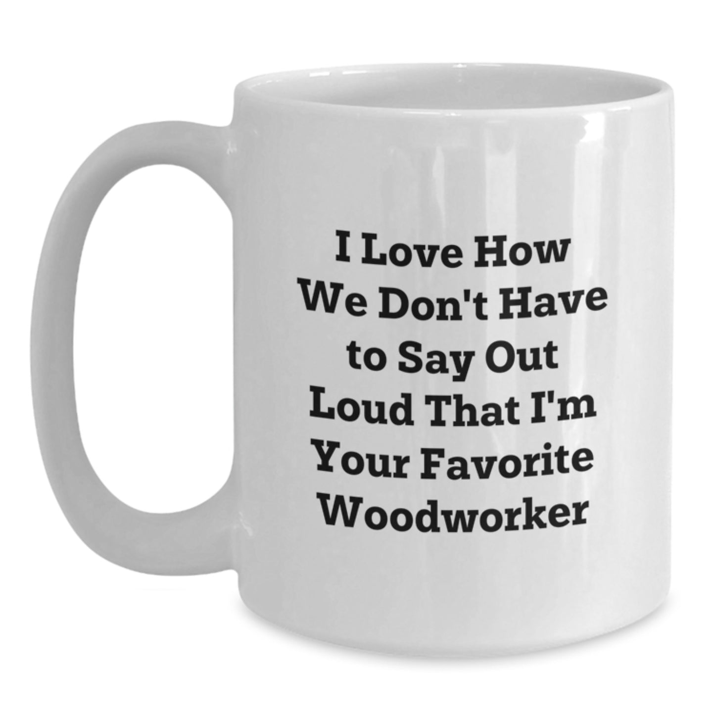 Funny Woodworker Gifts for Him, White Coffee Mug with I Love How We Don't Have To Say Out Loud That I'm Your Favorite Woodworker Quote, Gifts from Men, for Woodworker's Birthday - Main