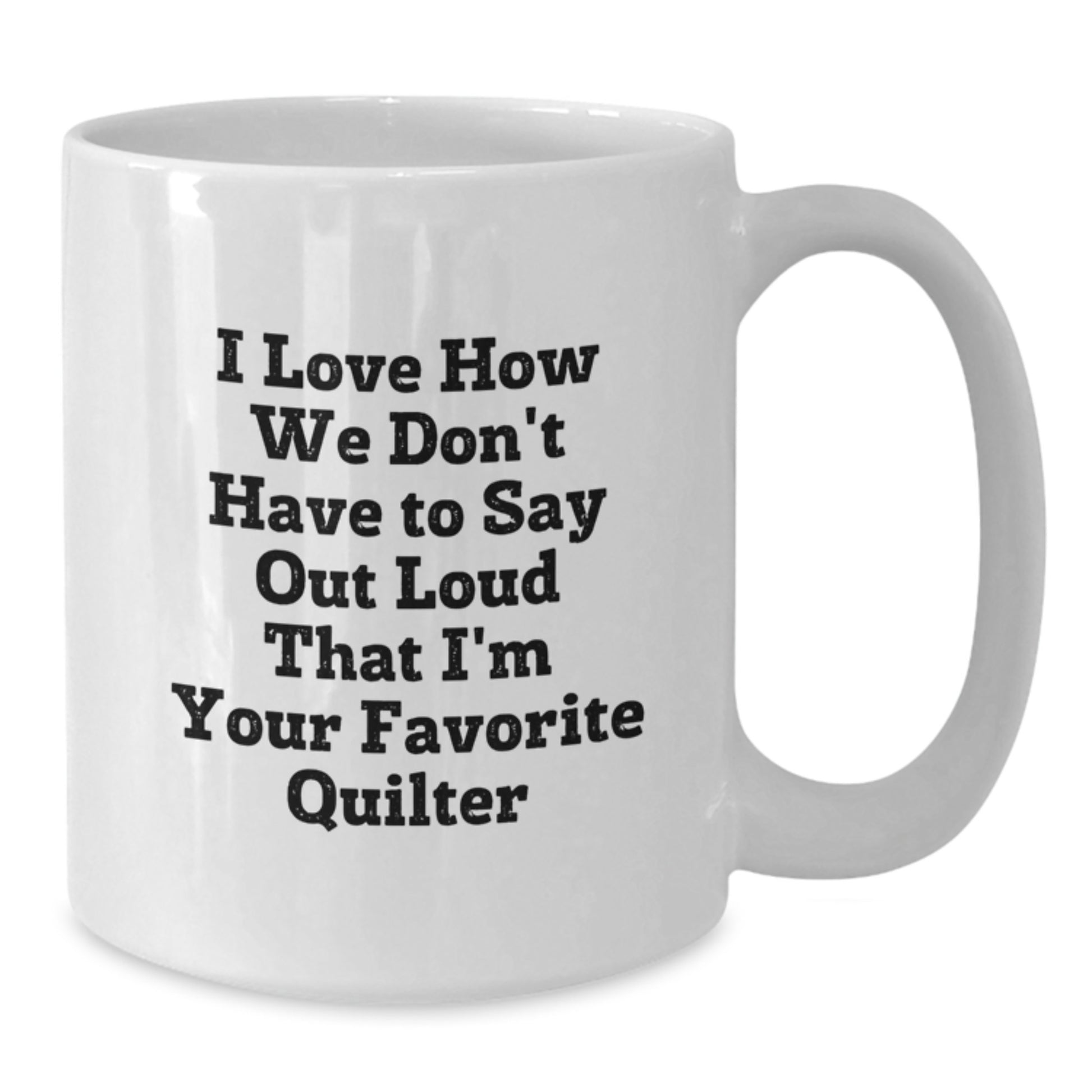 Funny Quilter Gifts - White Coffee Mug for Favorite Quilter, Graduation Unique Gifts from Friends, 'I Love How We Don't Have To Say Out Loud That I'm Your Favorite Quilter' - Additional